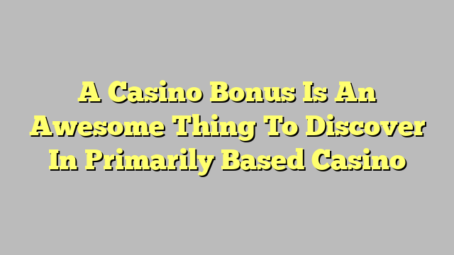 A Casino Bonus Is An Awesome Thing To Discover In Primarily Based Casino