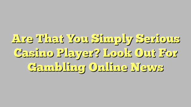 Are That You Simply Serious Casino Player? Look Out For Gambling Online News