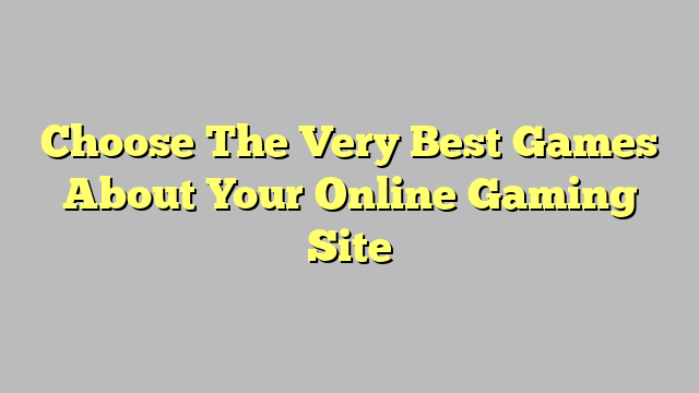 Choose The Very Best Games About Your Online Gaming Site