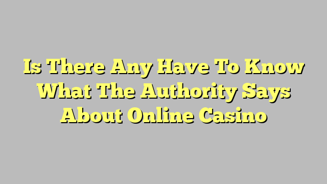 Is There Any Have To Know What The Authority Says About Online Casino