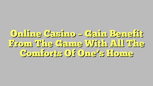 Online Casino – Gain Benefit From The Game With All The Comforts Of One’s Home