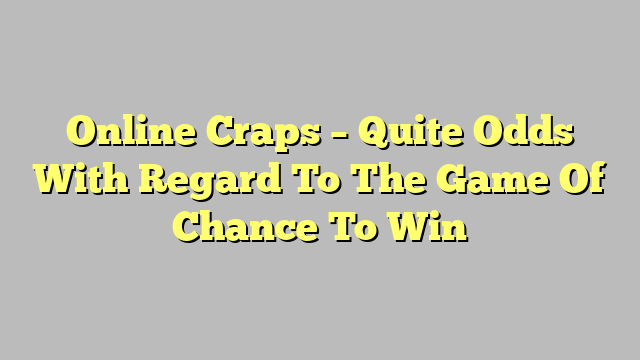 Online Craps – Quite Odds With Regard To The Game Of Chance To Win