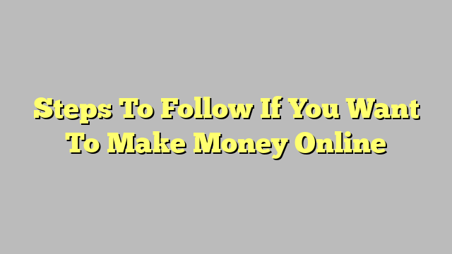 Steps To Follow If You Want To Make Money Online