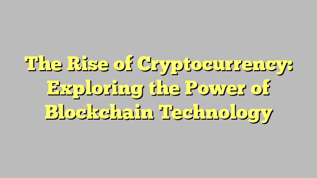 The Rise of Cryptocurrency: Exploring the Power of Blockchain Technology