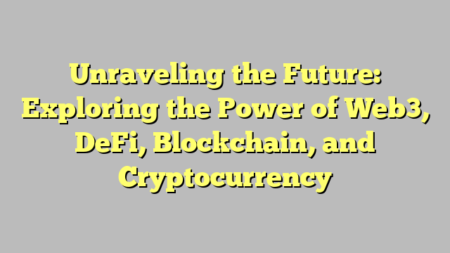 Unraveling the Future: Exploring the Power of Web3, DeFi, Blockchain, and Cryptocurrency