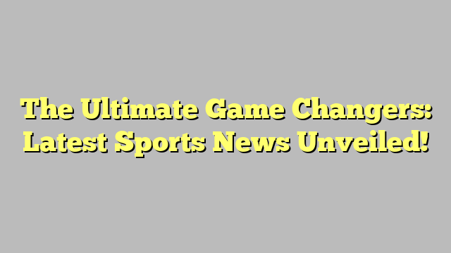 The Ultimate Game Changers: Latest Sports News Unveiled!