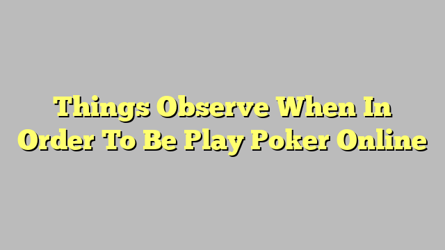 Things Observe When In Order To Be Play Poker Online