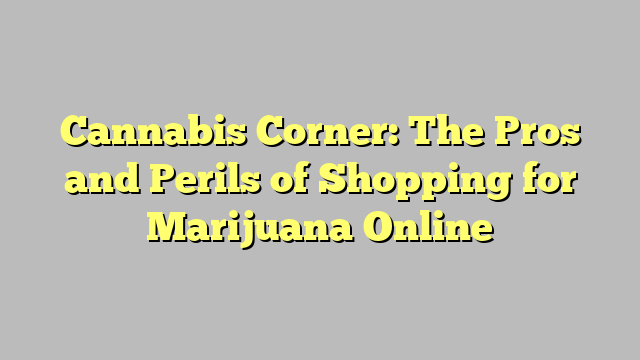 Cannabis Corner: The Pros and Perils of Shopping for Marijuana Online