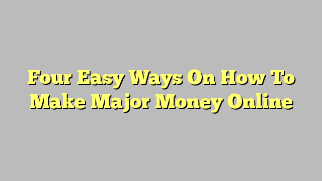 Four Easy Ways On How To Make Major Money Online