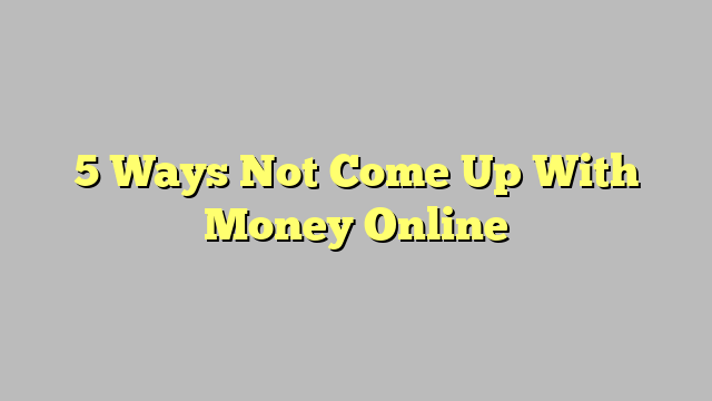 5 Ways Not Come Up With Money Online