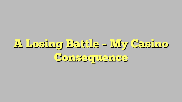 A Losing Battle – My Casino Consequence