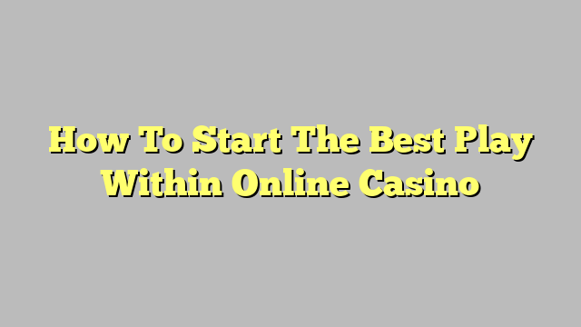 How To Start The Best Play Within Online Casino