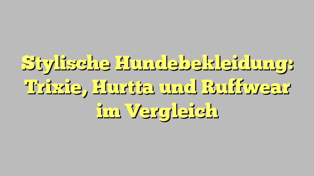 Stylische Hundebekleidung: Trixie, Hurtta und Ruffwear im Vergleich