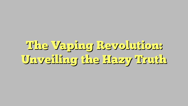 The Vaping Revolution: Unveiling the Hazy Truth