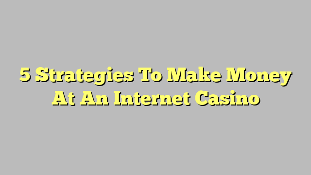 5 Strategies To Make Money At An Internet Casino