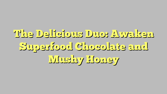 The Delicious Duo: Awaken Superfood Chocolate and Mushy Honey