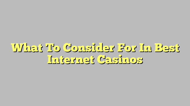 What To Consider For In Best Internet Casinos