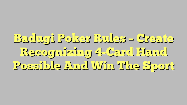 Badugi Poker Rules – Create Recognizing 4-Card Hand Possible And Win The Sport