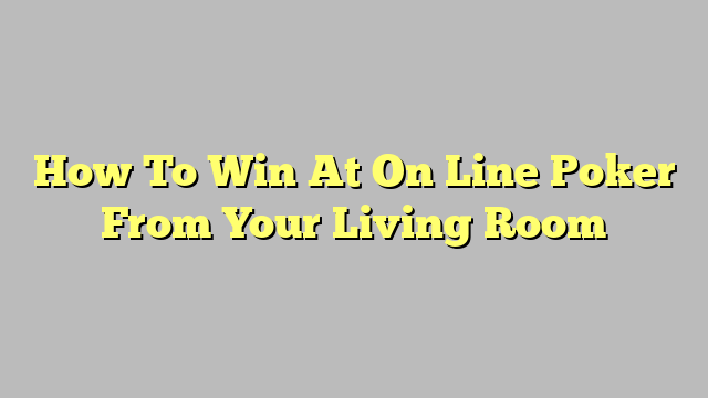 How To Win At On Line Poker From Your Living Room