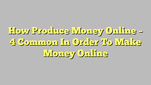 How Produce Money Online – 4 Common In Order To Make Money Online