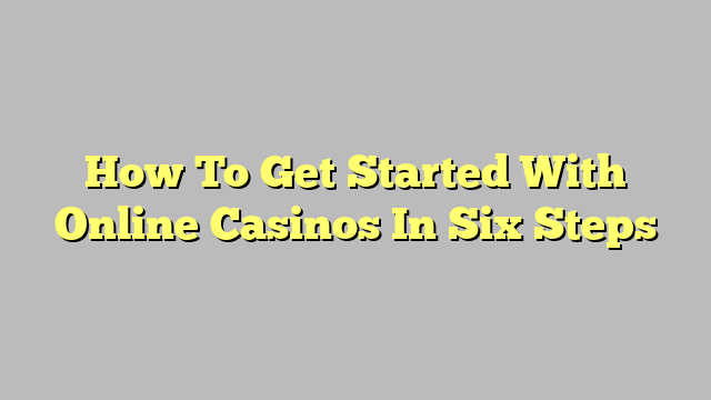 How To Get Started With Online Casinos In Six Steps