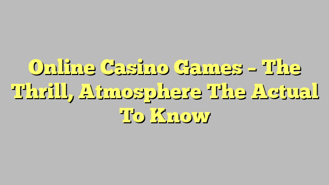 Online Casino Games – The Thrill, Atmosphere The Actual To Know