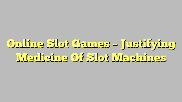 Online Slot Games – Justifying Medicine Of Slot Machines