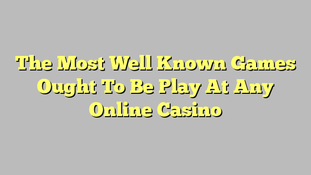 The Most Well Known Games Ought To Be Play At Any Online Casino