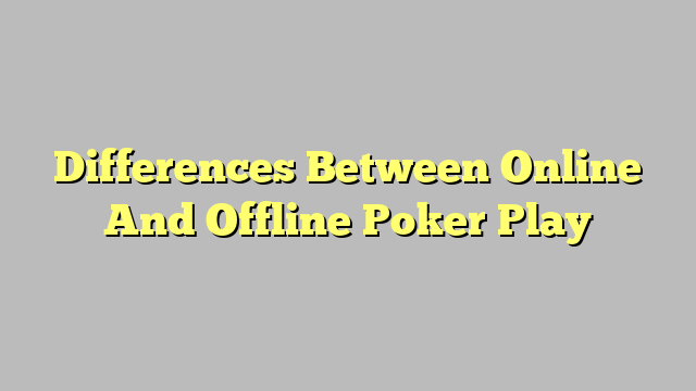 Differences Between Online And Offline Poker Play