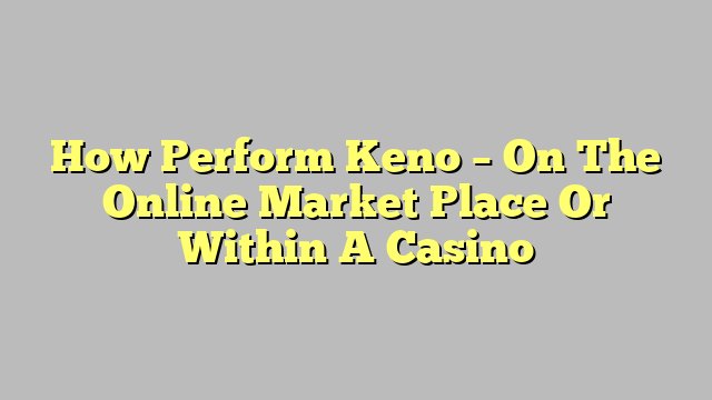 How Perform Keno – On The Online Market Place Or Within A Casino