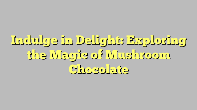 Indulge in Delight: Exploring the Magic of Mushroom Chocolate