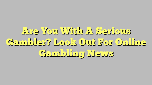 Are You With A Serious Gambler? Look Out For Online Gambling News