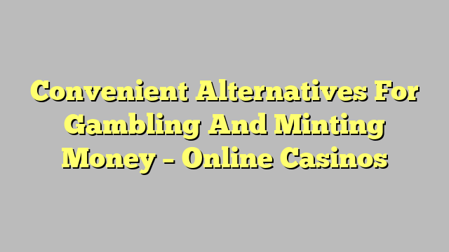 Convenient Alternatives For Gambling And Minting Money – Online Casinos