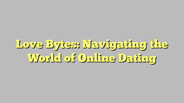 Love Bytes: Navigating the World of Online Dating