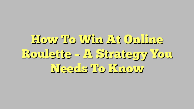 How To Win At Online Roulette – A Strategy You Needs To Know