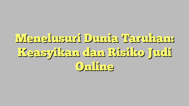 Menelusuri Dunia Taruhan: Keasyikan dan Risiko Judi Online