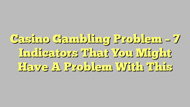 Casino Gambling Problem – 7 Indicators That You Might Have A Problem With This