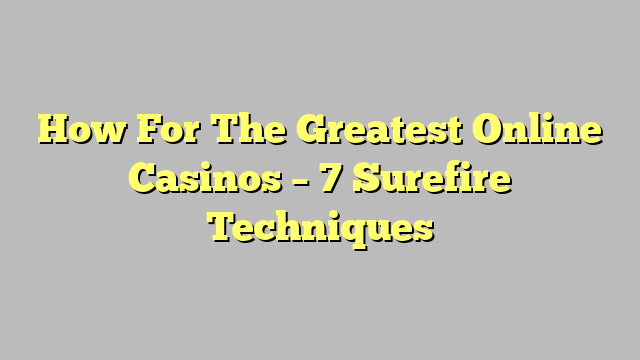 How For The Greatest Online Casinos – 7 Surefire Techniques